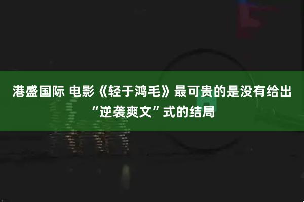 港盛国际 电影《轻于鸿毛》最可贵的是没有给出“逆袭爽文”式的结局