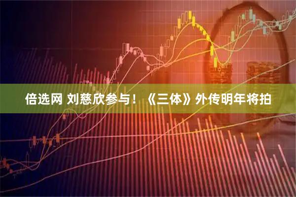 倍选网 刘慈欣参与！《三体》外传明年将拍