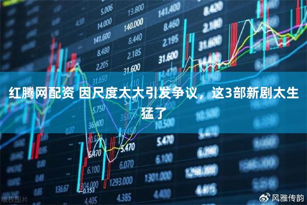 红腾网配资 因尺度太大引发争议，这3部新剧太生猛了