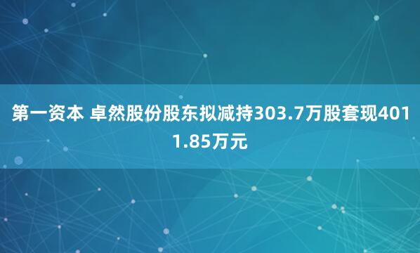 第一资本 卓然股份股东拟减持303.7万股套现4011.85万元