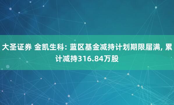 大圣证券 金凯生科: 蓝区基金减持计划期限届满, 累计减持316.84万股