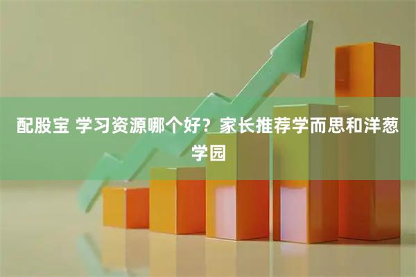 配股宝 学习资源哪个好？家长推荐学而思和洋葱学园