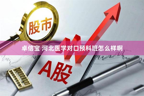 卓信宝 河北医学对口预科班怎么样啊