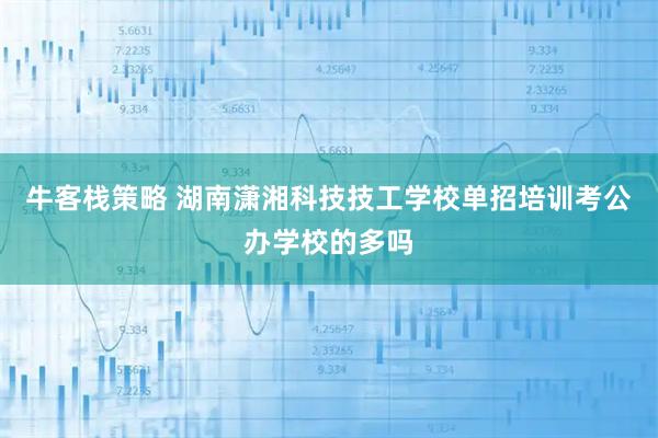牛客栈策略 湖南潇湘科技技工学校单招培训考公办学校的多吗