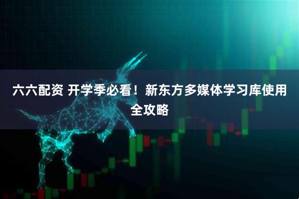 六六配资 开学季必看！新东方多媒体学习库使用全攻略