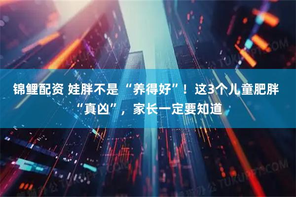 锦鲤配资 娃胖不是 “养得好”！这3个儿童肥胖 “真凶”，家长一定要知道