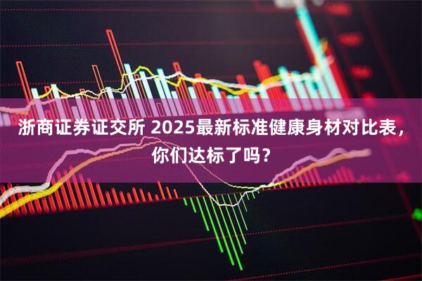 浙商证券证交所 2025最新标准健康身材对比表，你们达标了吗？
