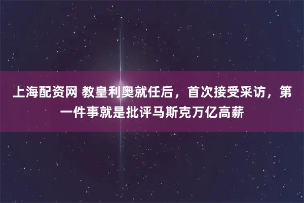 上海配资网 教皇利奥就任后，首次接受采访，第一件事就是批评马斯克万亿高薪