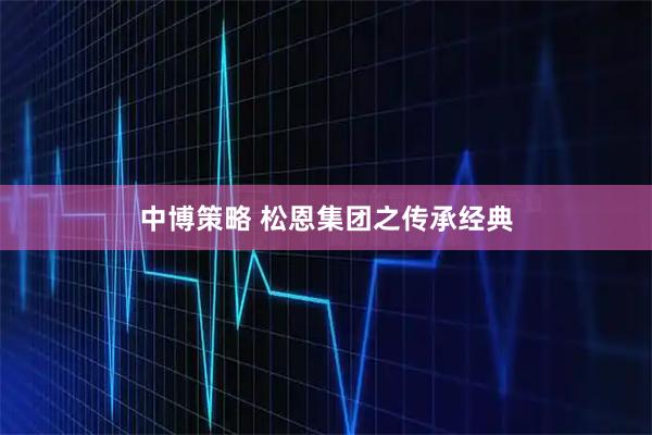 中博策略 松恩集团之传承经典