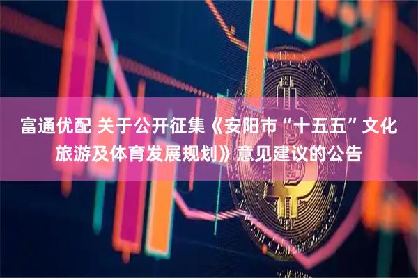 富通优配 关于公开征集《安阳市“十五五”文化旅游及体育发展规划》意见建议的公告