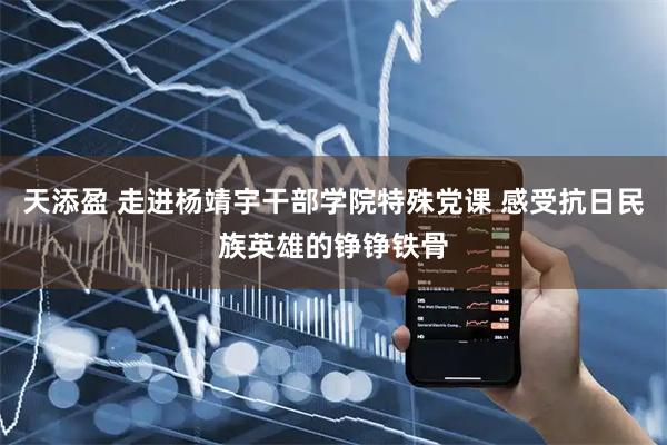 天添盈 走进杨靖宇干部学院特殊党课 感受抗日民族英雄的铮铮铁骨