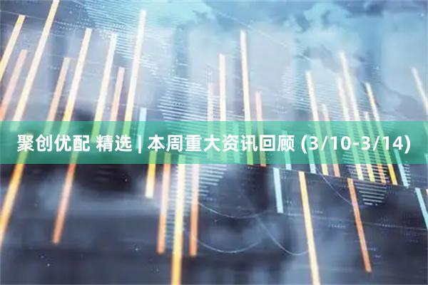 聚创优配 精选 | 本周重大资讯回顾 (3/10-3/14)