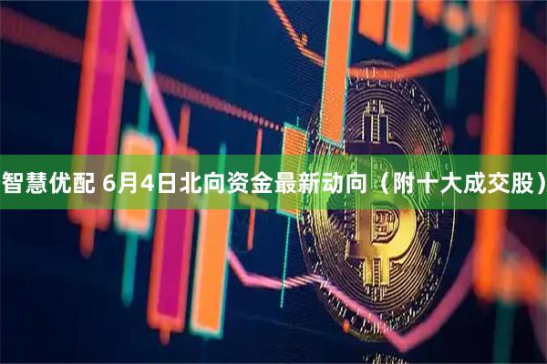 智慧优配 6月4日北向资金最新动向（附十大成交股）