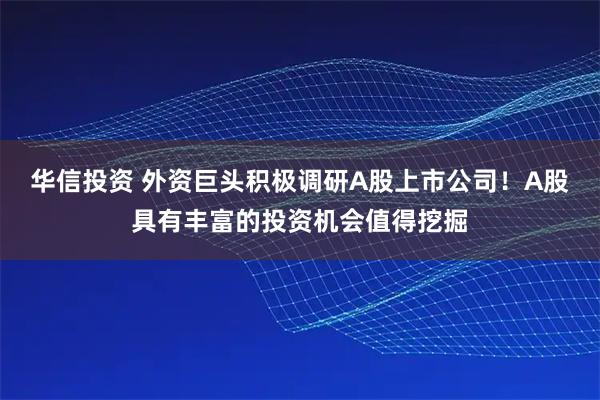 华信投资 外资巨头积极调研A股上市公司！A股具有丰富的投资机会值得挖掘