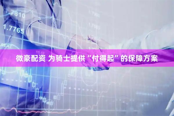 微豪配资 为骑士提供“付得起”的保障方案