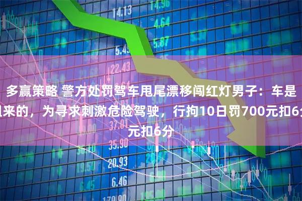 多赢策略 警方处罚驾车甩尾漂移闯红灯男子：车是租来的，为寻求刺激危险驾驶，行拘10日罚700元扣6分