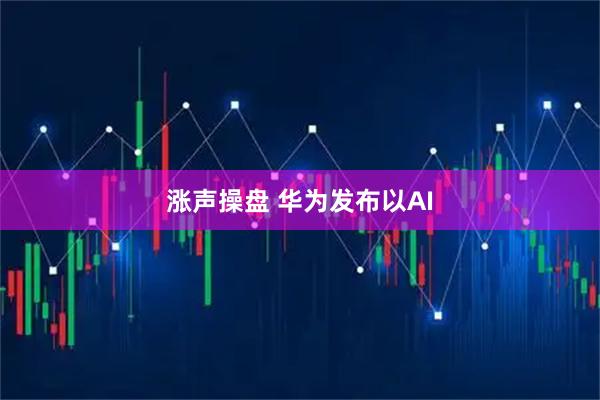 涨声操盘 华为发布以AI