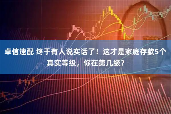 卓信速配 终于有人说实话了！这才是家庭存款5个真实等级，你在第几级？
