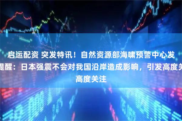 启运配资 突发特讯！自然资源部海啸预警中心发布提醒：日本强震不会对我国沿岸造成影响，引发高度关注
