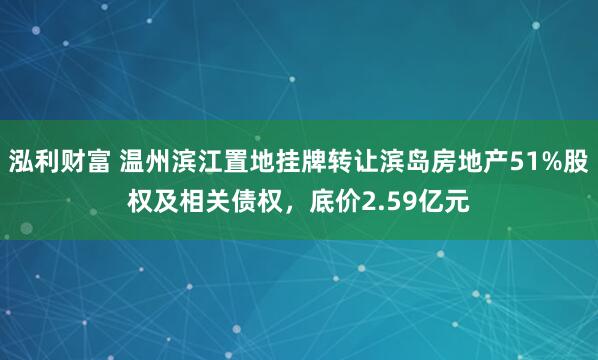 泓利财富 温州滨江置地挂牌转让滨岛房地产51%股权及相关债权，底价2.59亿元