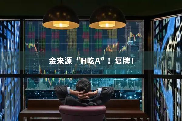金来源 “H吃A”！复牌！
