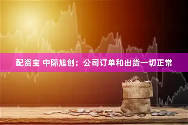 配资宝 中际旭创：公司订单和出货一切正常