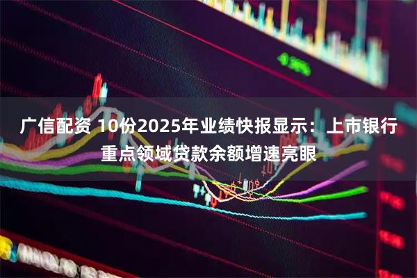 广信配资 10份2025年业绩快报显示：上市银行重点领域贷款余额增速亮眼