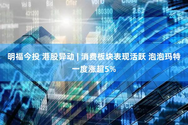 明福今投 港股异动 | 消费板块表现活跃 泡泡玛特一度涨超5%
