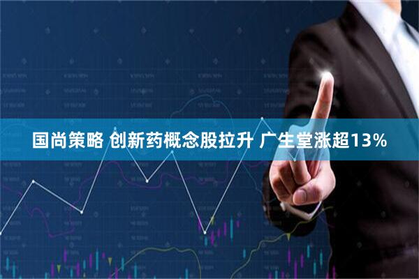 国尚策略 创新药概念股拉升 广生堂涨超13%