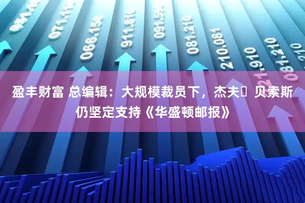 盈丰财富 总编辑：大规模裁员下，杰夫・贝索斯仍坚定支持《华盛顿邮报》