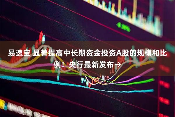易速宝 显著提高中长期资金投资A股的规模和比例！央行最新发布→