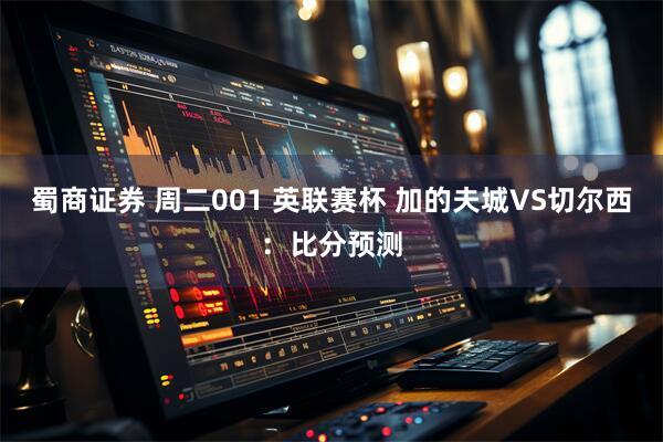 蜀商证券 周二001 英联赛杯 加的夫城VS切尔西:比分预测