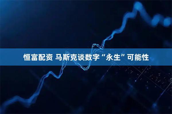 恒富配资 马斯克谈数字“永生”可能性