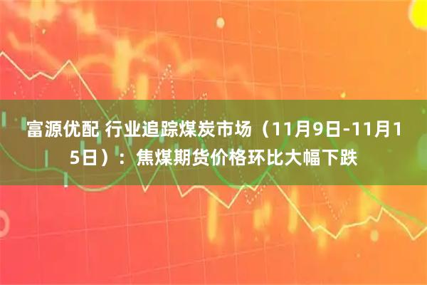富源优配 行业追踪煤炭市场（11月9日-11月15日）：焦煤期货价格环比大幅下跌