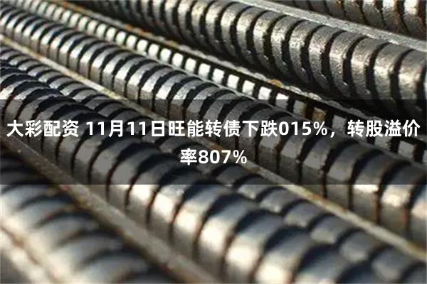 大彩配资 11月11日旺能转债下跌015%,转股溢价率807%