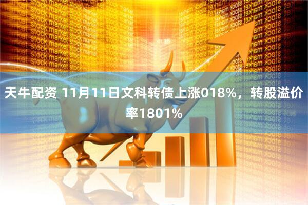 天牛配资 11月11日文科转债上涨018%，转股溢价率1801%