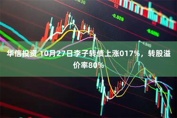 华信投资 10月27日李子转债上涨017%,转股溢价率80%