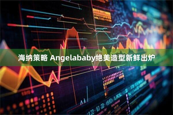 海纳策略 Angelababy绝美造型新鲜出炉