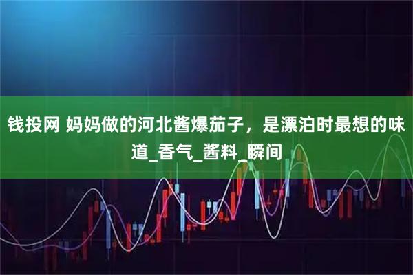 钱投网 妈妈做的河北酱爆茄子，是漂泊时最想的味道_香气_酱料_瞬间