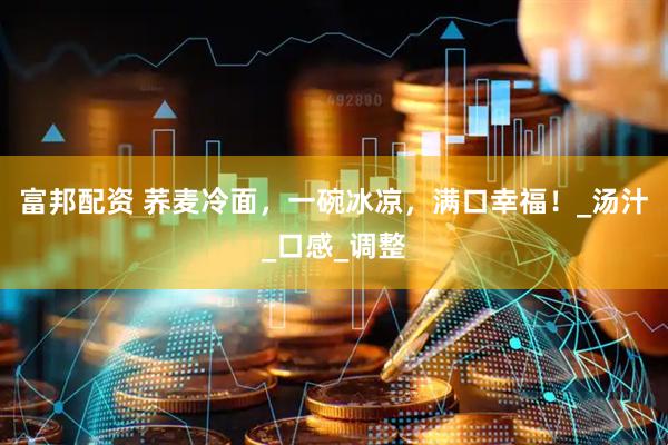 富邦配资 荞麦冷面，一碗冰凉，满口幸福！_汤汁_口感_调整