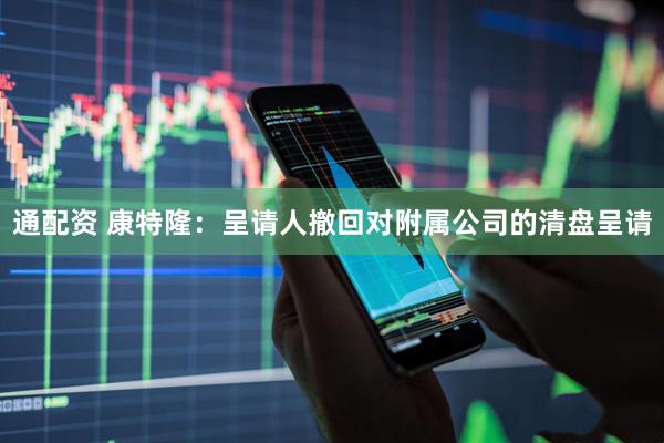 通配资 康特隆：呈请人撤回对附属公司的清盘呈请