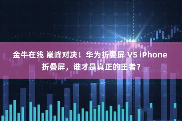 金牛在线 巅峰对决!华为折叠屏 VS iPhone 折叠屏,谁才是真正的王者?