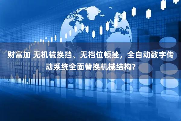 财富加 无机械换挡、无档位顿挫，全自动数字传动系统全面替换机械结构？