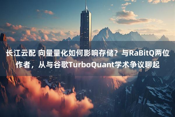 长江云配 向量量化如何影响存储？与RaBitQ两位作者，从与谷歌TurboQuant学术争议聊起